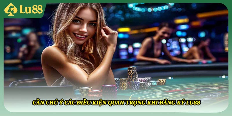 Cần chú ý các điều kiện quan trọng khi đăng ký LU88